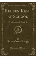 Reuben Kent at School: Or Influence as It Should Be (Classic Reprint)