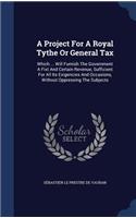 A Project For A Royal Tythe Or General Tax: Which ... Will Furnish The Government A Fixt And Certain Revenue, Sufficient For All Its Exigencies And Occasions, Without Oppressing The Subjects(English)