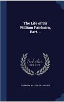 Life of Sir William Fairbairn, Bart. ..