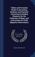 Tables and Formulae Useful in Surveying, Geodesy, and Practical Astronomy Including Elements for the Projection of Maps, and Instructions for Field Magnetic Observations