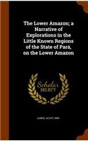 The Lower Amazon; A Narrative of Explorations in the Little Known Regions of the State of Para, on the Lower Amazon: (English)