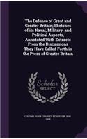 The Defence of Great and Greater Britain; Sketches of its Naval, Military, and Political Aspects, Annotated With Extracts From the Discussions They Have Called Forth in the Press of Greater Britain: (English)