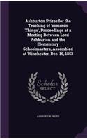 Ashburton Prizes for the Teaching of 'common Things', Proceedings at a Meeting Between Lord Ashburton and the Elementary Schoolmasters, Assembled at Winchester, Dec. 16, 1853