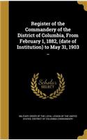 Register of the Commandery of the District of Columbia, From February 1, 1882, (date of Institution) to May 31, 1903 ..