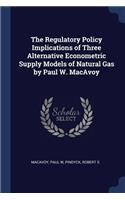 Regulatory Policy Implications of Three Alternative Econometric Supply Models of Natural Gas by Paul W. MacAvoy