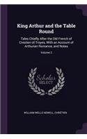 King Arthur and the Table Round: Tales Chiefly After the Old French of Crestien of Troyes, With an Account of Arthurian Romance, and Notes; Volume 2