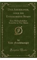 Der Amerikaner, Oder Die Entzauberte Stadt: Eine Melancholishce Komödie in Vier Akten (Classic Reprint)