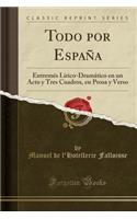 Todo Por Espaï¿½a: Entremï¿½s Lï¿½rico-Dramï¿½tico En Un Acto Y Tres Cuadros, En Prosa Y Verso (Classic Reprint)