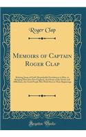 Memoirs of Captain Roger Clap: Relating Some of God's Remarkable Providences to Him, in Bringing Him Into New England; And Some of the Straits and Afflictions, the Good People Met with Here in Their Beginnings (Classic Reprint)
