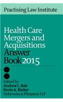 Health Care Mergers & Acquisitions Answer Book 2015