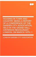 Housing in Town and Country. Being a Report of a Conference of the Garden City Association, Held in the Grand Hall, Criterion Restaurant, London
