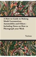 A How-to-Guide to Making Model Locomotives, Automobiles and Others - Including Notes on How to Photograph Your Work