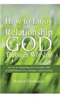 How to Enjoy a Better Relationship with God Through Worship: secret to enjoying an everyday life of fulfillment in a unique relationship