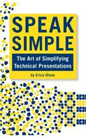 Speak Simple: Speak Simple - Stop Presenting, Start Interpreting to Speak Simple - The Art of Simplifying Technical Presentations(English)