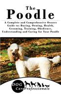 The Poodle: A Complete and Comprehensive Owners Guide To: Buying, Owning, Health, Grooming, Training, Obedience, Understanding and Caring for Your Poodle