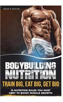 Bodybuilding Nutrition: Train Big, Eat Big, Get Big - 13 Nutrition Rules You MUST Obey to Boost Muscle Growth