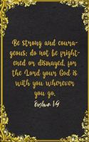 Be strong and courageous; do not be frightened or dismayed, for the Lord your God is with you wherever you go. Joshua 1