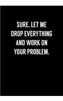 Sure, Let Me Drop Everything And Work On Your Problem: Coworker Gag Notebook (Dot Grid Journal & Weekly Planner)