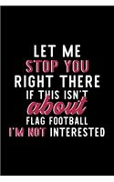 Let Me Stop You Right There If This Isn't About Flag Football I'm Not Interested: Notebook for Flag Football Lover - Great Christmas & Birthday Gift Idea for Flag Football Fan - Flag Football Journal - Flag Football Fan Diary - 12