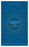 The Healing Power of Life Alignment: Realigning Body, Heart and Mind With Your Soul's Purpose
