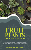 Fruit Plants for Every Garden: Step-by-Step Guide to Growing your Fruit Plants Like A Practical Gardener.