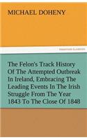 The Felon's Track History Of The Attempted Outbreak In Ireland, Embracing The Leading Events In The Irish Struggle From The Year 1843 To The Close Of 1848
