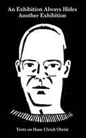 An Exhibition Always Hides Another Exhibition – Texts on Hans Ulrich Obrist