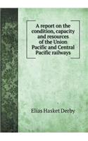 A report on the condition, capacity and resources of the Union Pacific and Central Pacific railways: (English)