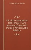Principia Grammatices Neo-Persicae, Cum Metrorum Doctrina Et Dialogis Persicis (Latin Edition)