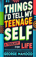 Things I'd Tell My Teenage Self: A Toolkit For Life. Practical Advice on Habits, Sleep, Food, Failure, Mindset, Phones, Mental Health, Exercise, Relationships, and Caring for the Pl