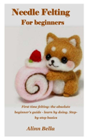 Needle Felting for Beginners: First time felting: the absolute beginner's guide - learn by doing. Step-by-step basics