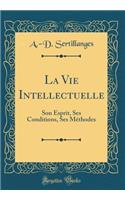 La Vie Intellectuelle: Son Esprit, Ses Conditions, Ses Mï¿½thodes (Classic Reprint)