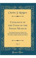 Catalogue of the Coins of the Indian Museum, Vol. 2: The Mogul Emperors of India; The East India Company; The Native States; The Indian Empire; Medals and Tokens (Classic Reprint): The Mogul Emperors of India; The East India Company; The Native States; The Indian Empire; Medals and Tokens (Classic Reprint)