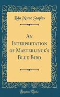 An Interpretation of Maeterlinck's Blue Bird (Classic Reprint)