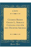 Ciceros Reden Gegen L. Sergius Catilina und für den Dichter Archias (Classic Reprint)