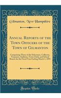 Annual Reports of the Town Officers of the Town of Gilmanton: Comprising Those of the Selectmen, Collector, Treasurer, Auditors, Town Clerk, and School Board, for the Fiscal Year Ending March 1, 1893 (Classic Reprint)