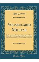 Vocabulario Militar: Que Comprende Las Definiciones Elementales del Arte de la Guerra, Y La Tecnología Especial de Las Diversas Armas Que Le Constituyen, de la Tactica P