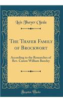 The Thayer Family of Brockwort: According to the Researches of Rev. Canon William Bazcley (Classic Reprint): According to the Researches of Rev. Canon William Bazcley (Classic Reprint)