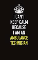 I Can&#65533;t Keep Calm Because I Am An Ambulance Technician: Career journal, notebook and writing journal for encouraging men, women and kids. A framework for building your career.