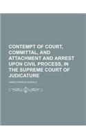 Contempt of Court, Committal, and Attachment and Arrest Upon Civil Process, in the Supreme Court of Judicature: (English)