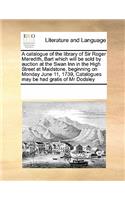 A catalogue of the library of Sir Roger Meredith, Bart which will be sold by auction at the Swan Inn in the High Street at Maidstone, beginning on Monday June 11, 1739, Catalogues may be had gratis of Mr Dodsley