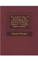 The Artist's Way of Working in the Various Handicrafts and Arts of Design, Volume 1