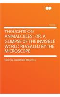 Thoughts on Animalcules: Or, a Glimpse of the Invisible World Revealed by the Microscope: Or, a Glimpse of the Invisible World Revealed by the Microscope