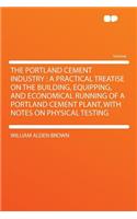 The Portland Cement Industry: A Practical Treatise on the Building, Equipping, and Economical Running of a Portland Cement Plant, with Notes on Physical Testing