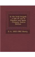 In the Irish Brigade: A Tale of War in Flanders and Spain - Primary Source Edition