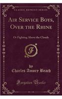 Air Service Boys, Over the Rhine: Or Fighting Above the Clouds (Classic Reprint): Or Fighting Above the Clouds (Classic Reprint)