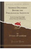Address Delivered Before the Philological Institute: On the Evening of Their Eighth Anniversary in the Chapel of the Western University of Pennsylvania (Classic Reprint)