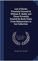 List of Books Privately Printed by William K. Bixby and Those Privately Printed by Book Clubs From Manuscripts in his Collection