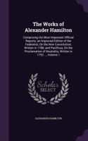 Works of Alexander Hamilton: Comprising His Most Important Official Reports; an Improved Edition of the Federalist, On the New Constitution, Written in 1788; and Pacificus, On t