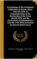 Proceedings of the Centennial Celebration at Groton, Mass., July 4th, 1876, in Commemoration of the Destruction of the Town, March, 1676, and the Declaration of Independence, July 4th, 1776. With an Oration by Samuel Abbott Green